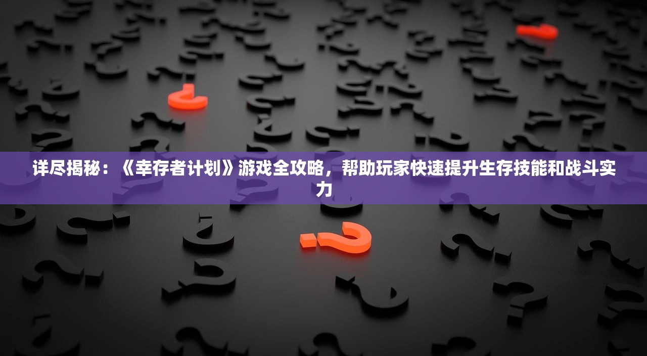 详尽揭秘：《幸存者计划》游戏全攻略，帮助玩家快速提升生存技能和战斗实力