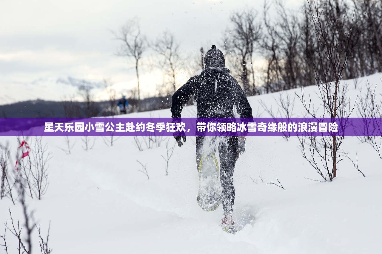 星天乐园小雪公主赴约冬季狂欢，带你领略冰雪奇缘般的浪漫冒险