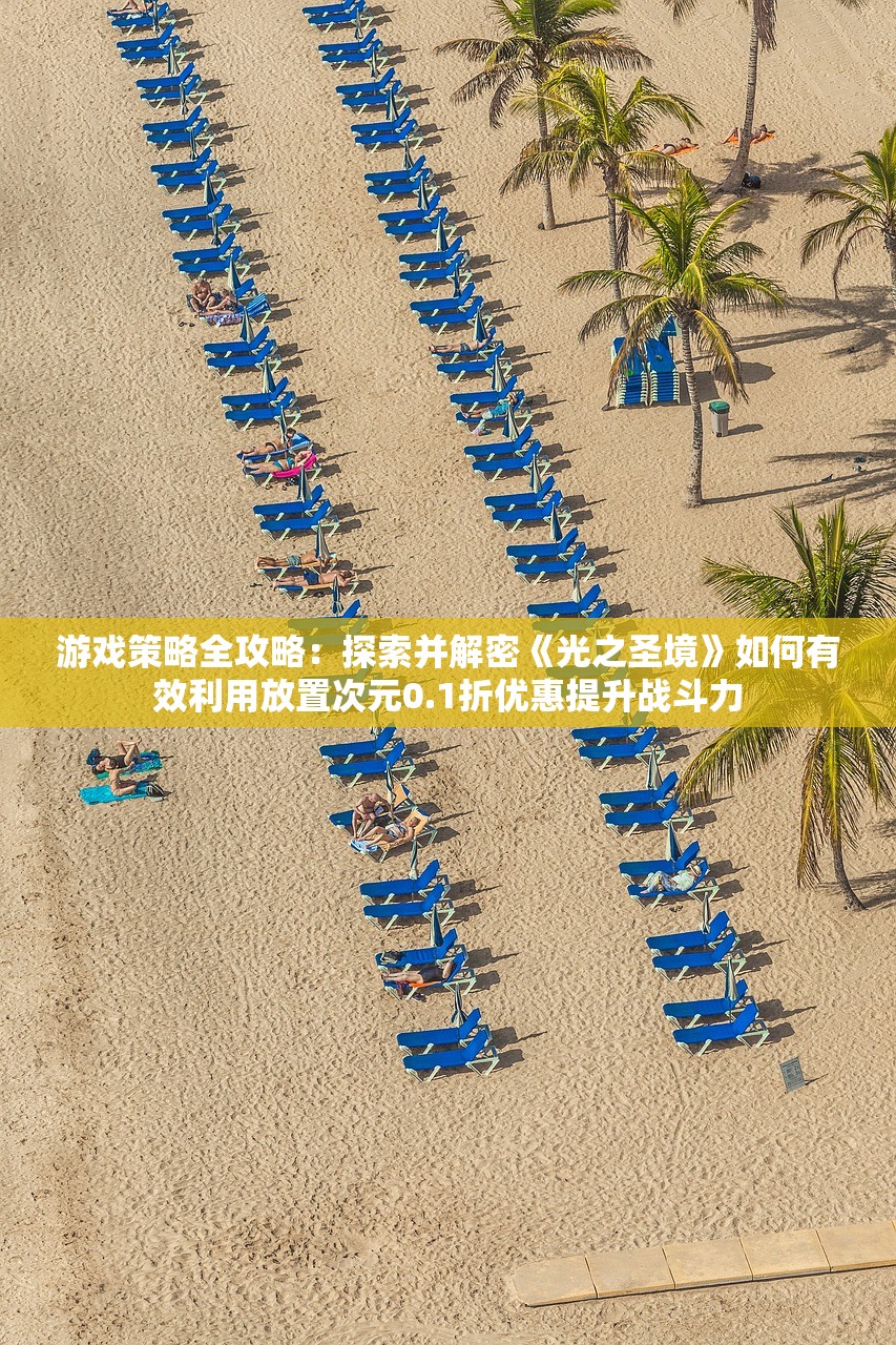 游戏策略全攻略：探索并解密《光之圣境》如何有效利用放置次元0.1折优惠提升战斗力