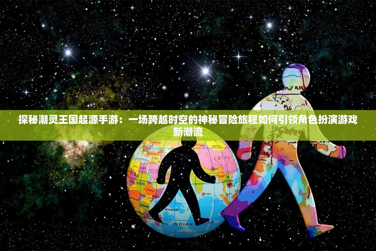 探秘潮灵王国起源手游：一场跨越时空的神秘冒险旅程如何引领角色扮演游戏新潮流