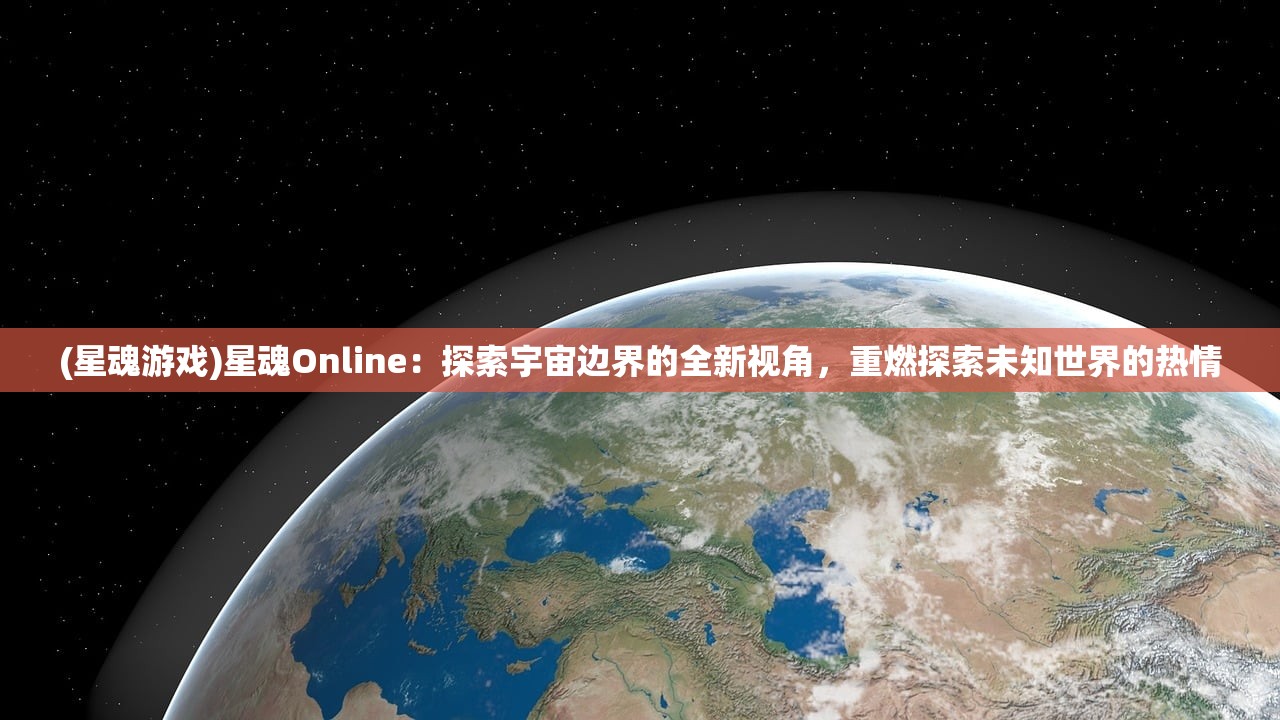 (星魂游戏)星魂Online：探索宇宙边界的全新视角，重燃探索未知世界的热情