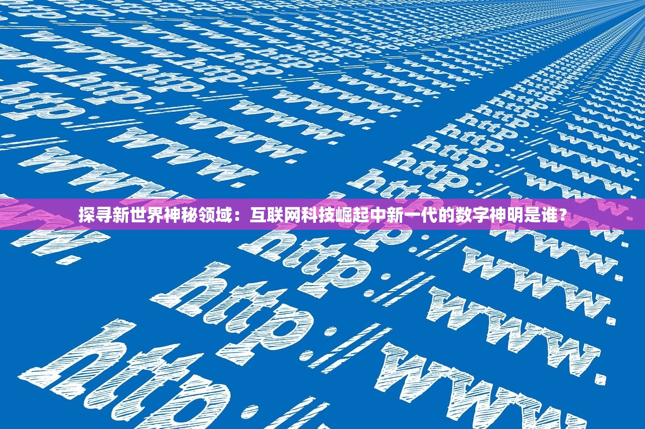 探寻新世界神秘领域：互联网科技崛起中新一代的数字神明是谁？