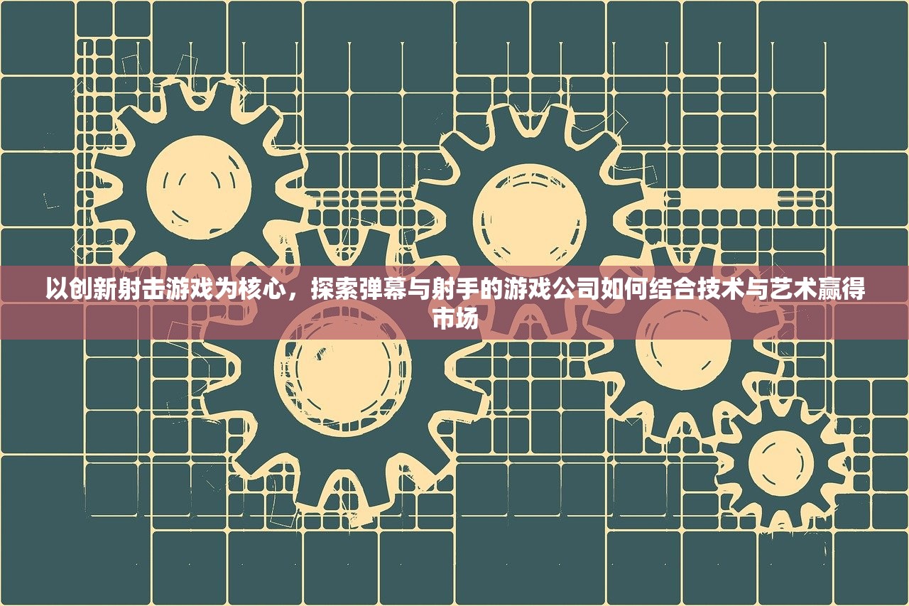 以创新射击游戏为核心，探索弹幕与射手的游戏公司如何结合技术与艺术赢得市场