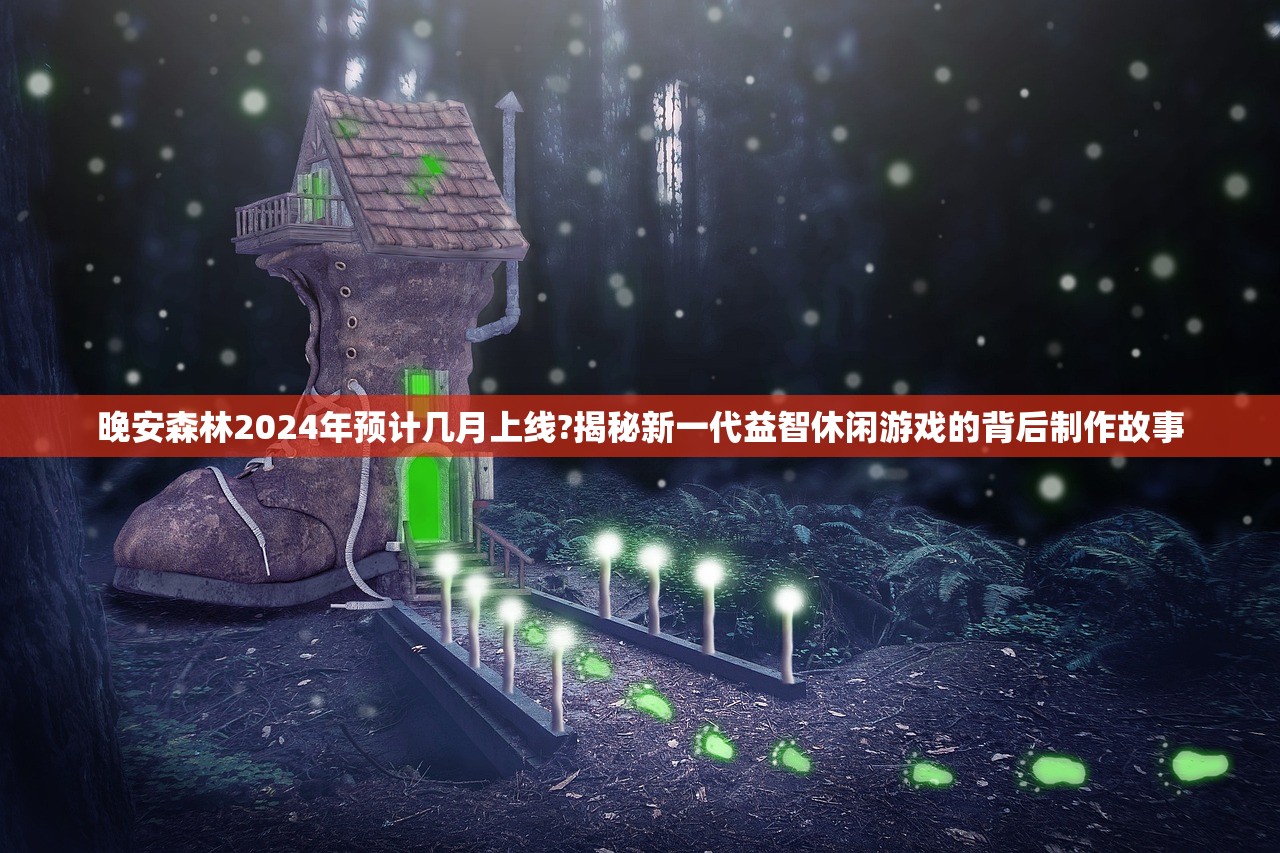 晚安森林2024年预计几月上线?揭秘新一代益智休闲游戏的背后制作故事