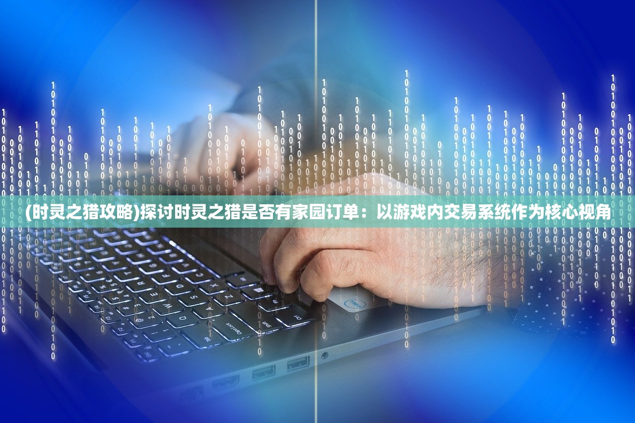 (时灵之猎攻略)探讨时灵之猎是否有家园订单：以游戏内交易系统作为核心视角