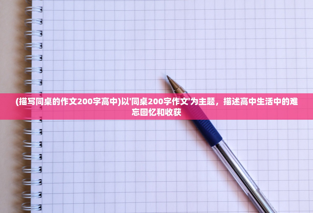 (描写同桌的作文200字高中)以'同桌200字作文'为主题，描述高中生活中的难忘回忆和收获