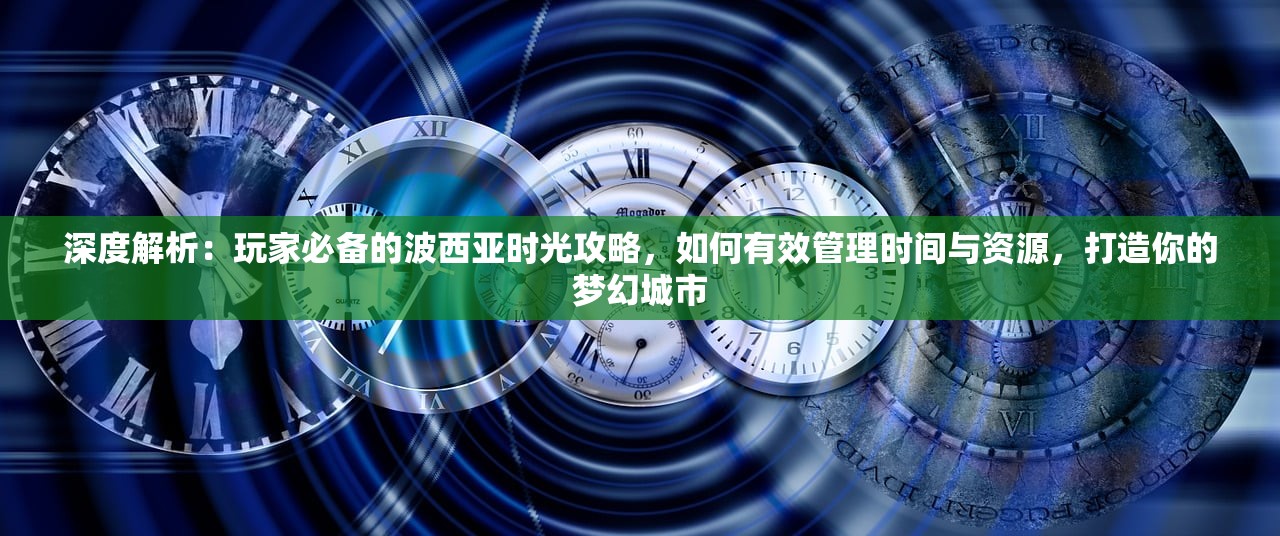 深度解析：玩家必备的波西亚时光攻略，如何有效管理时间与资源，打造你的梦幻城市