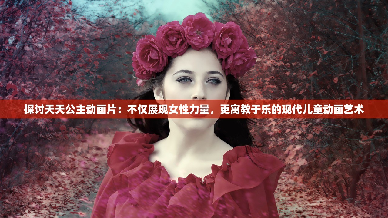 探讨天天公主动画片：不仅展现女性力量，更寓教于乐的现代儿童动画艺术