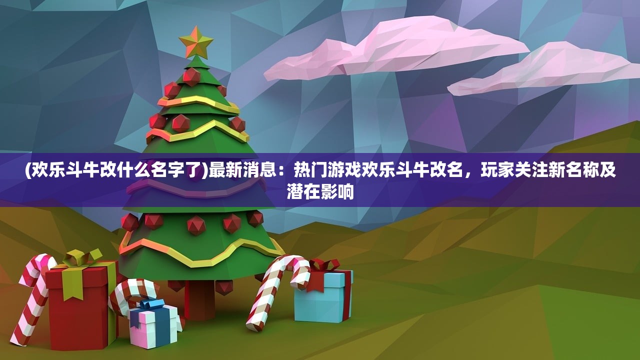 (欢乐斗牛改什么名字了)最新消息：热门游戏欢乐斗牛改名，玩家关注新名称及潜在影响