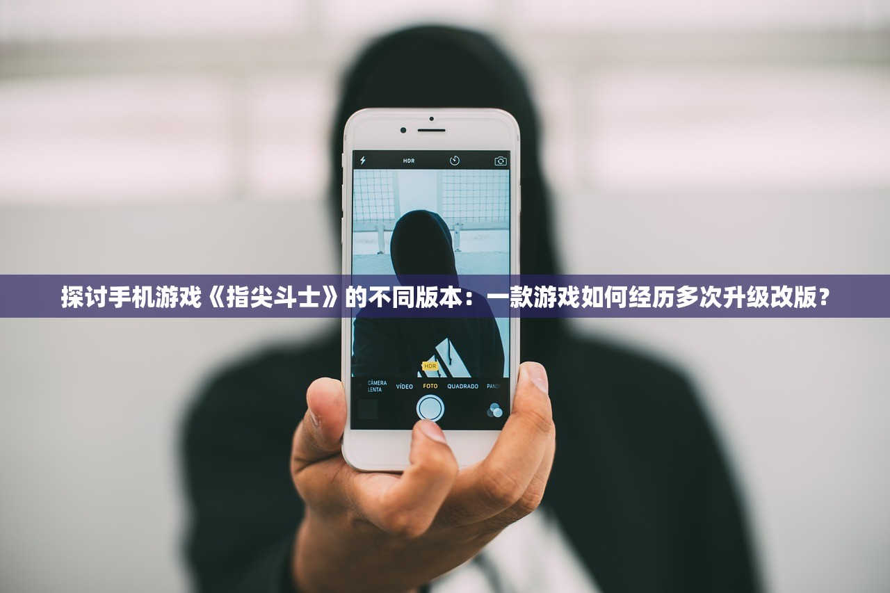 探讨手机游戏《指尖斗士》的不同版本：一款游戏如何经历多次升级改版？