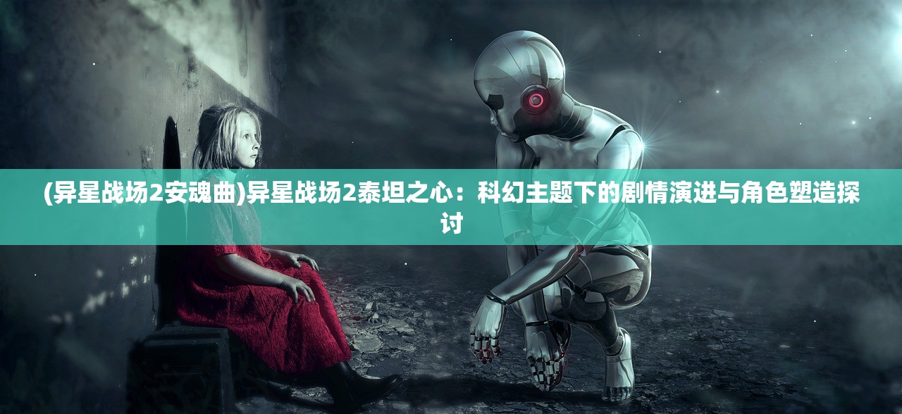 (异星战场2安魂曲)异星战场2泰坦之心：科幻主题下的剧情演进与角色塑造探讨