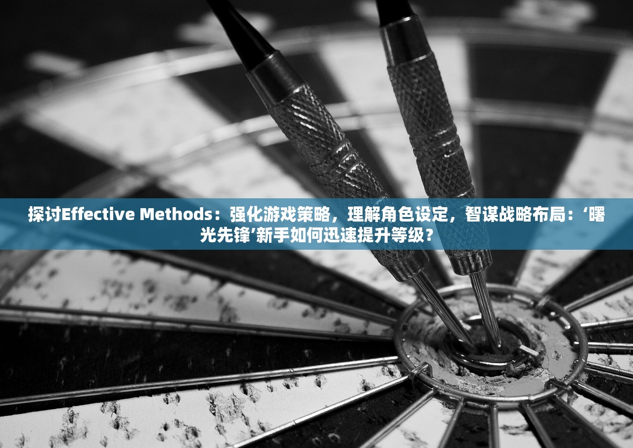 探讨Effective Methods：强化游戏策略，理解角色设定，智谋战略布局：‘曙光先锋’新手如何迅速提升等级？