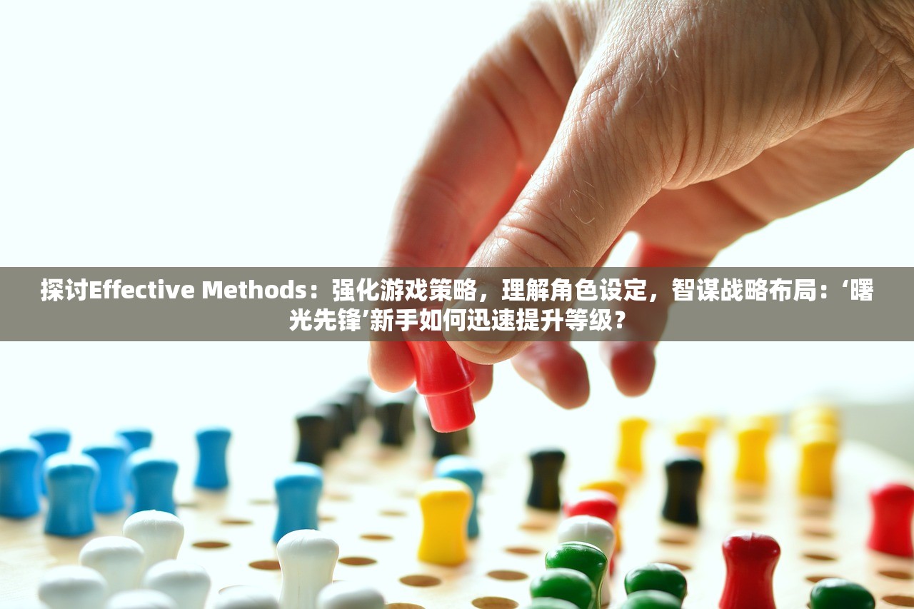 探讨Effective Methods：强化游戏策略，理解角色设定，智谋战略布局：‘曙光先锋’新手如何迅速提升等级？