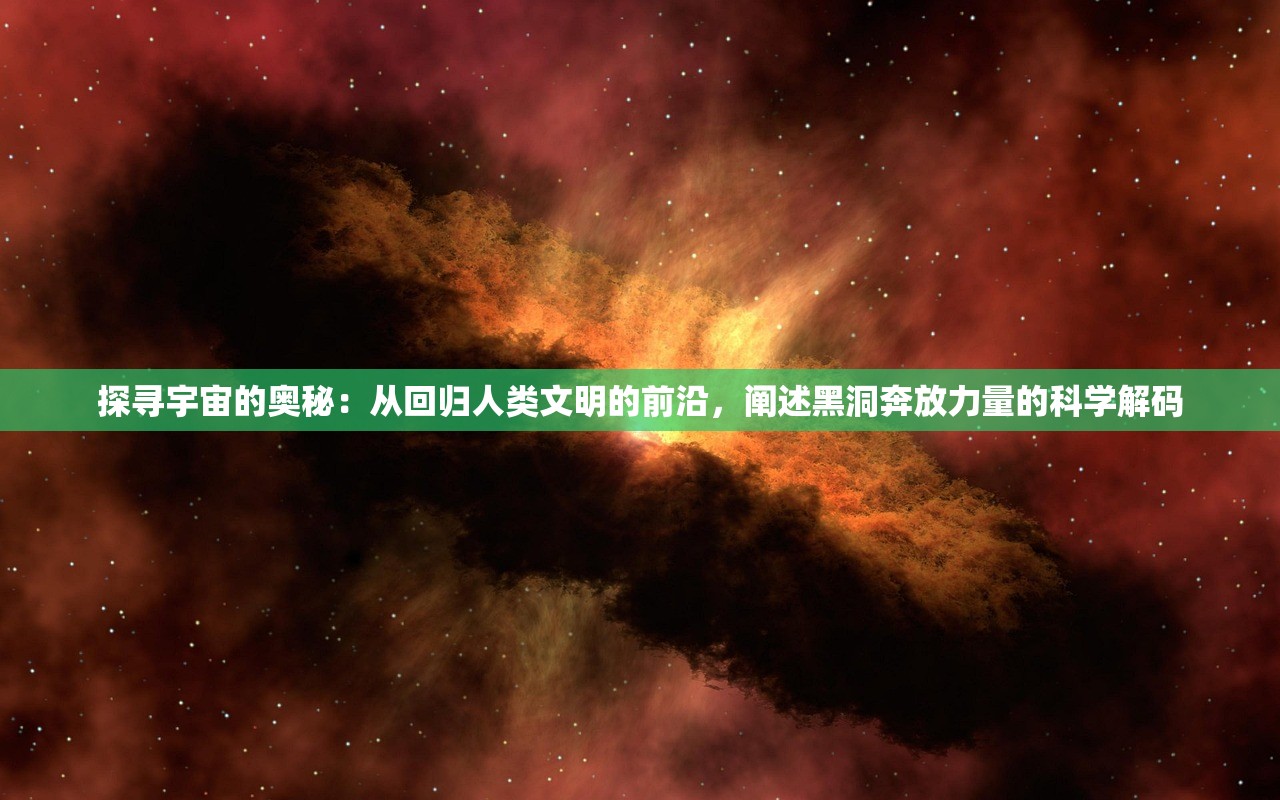 探寻宇宙的奥秘：从回归人类文明的前沿，阐述黑洞奔放力量的科学解码