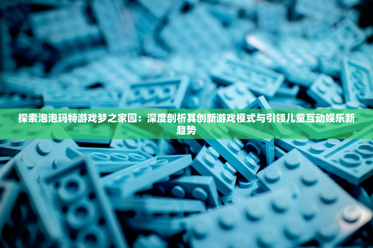 探索泡泡玛特游戏梦之家园：深度剖析其创新游戏模式与引领儿童互动娱乐新趋势