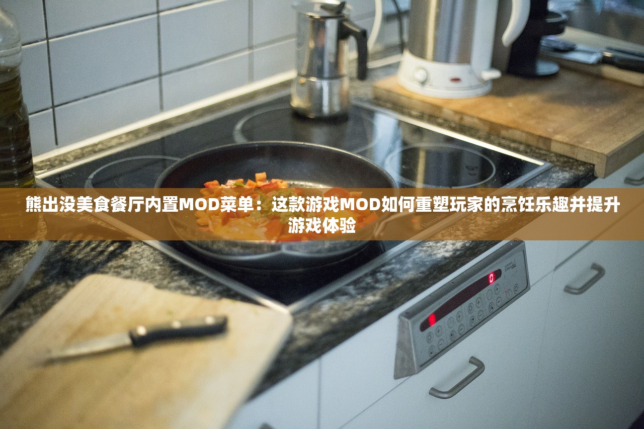 熊出没美食餐厅内置MOD菜单：这款游戏MOD如何重塑玩家的烹饪乐趣并提升游戏体验