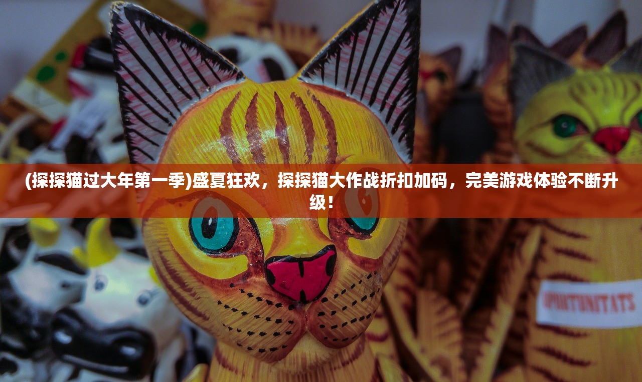 (探探猫过大年第一季)盛夏狂欢，探探猫大作战折扣加码，完美游戏体验不断升级！