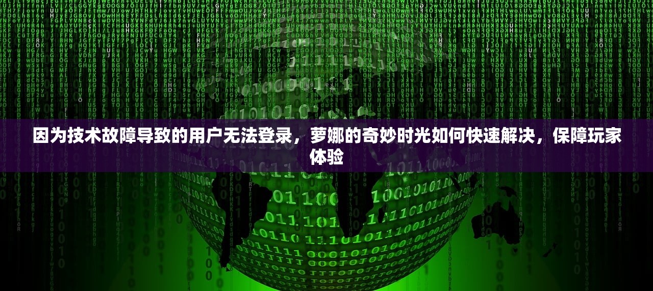 因为技术故障导致的用户无法登录，萝娜的奇妙时光如何快速解决，保障玩家体验