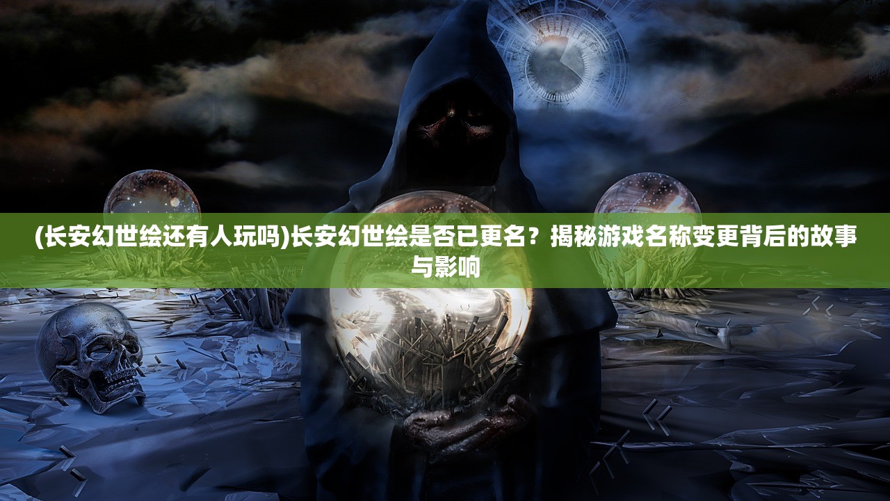 (长安幻世绘还有人玩吗)长安幻世绘是否已更名？揭秘游戏名称变更背后的故事与影响