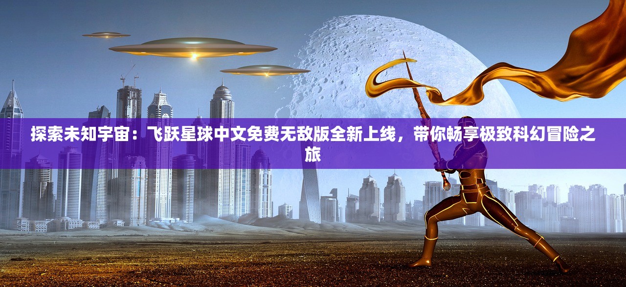 探索未知宇宙：飞跃星球中文免费无敌版全新上线，带你畅享极致科幻冒险之旅