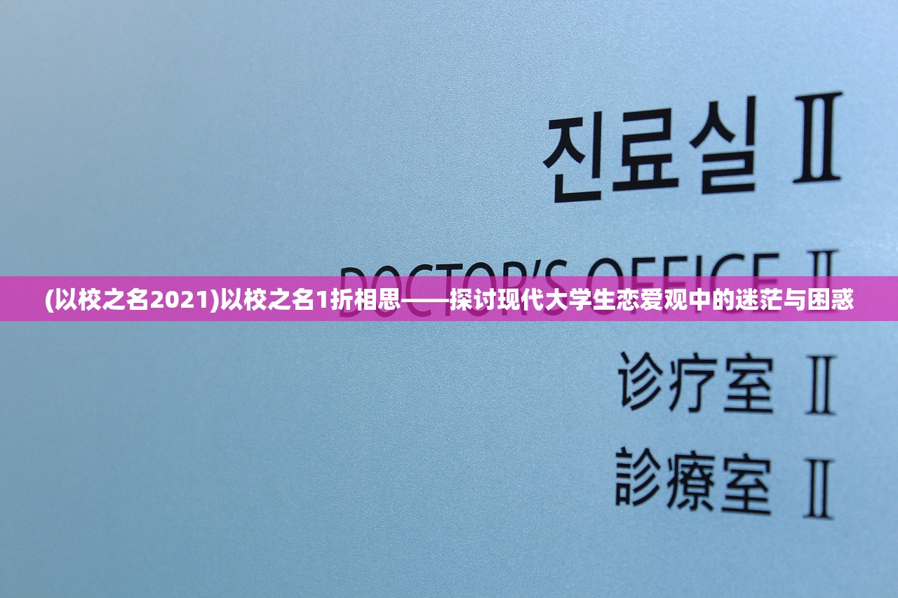 (以校之名2021)以校之名1折相思——探讨现代大学生恋爱观中的迷茫与困惑