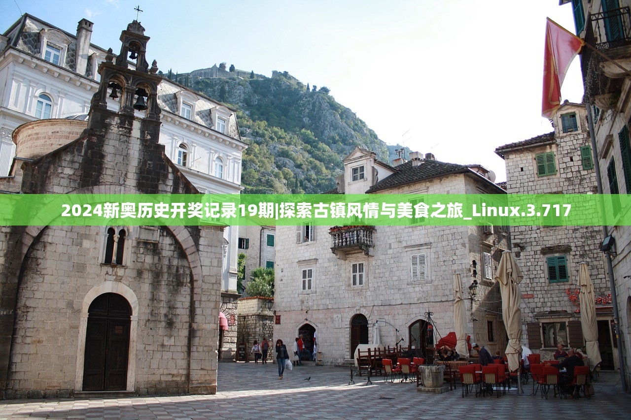 2024新奥历史开奖记录19期|探索古镇风情与美食之旅_Linux.3.717