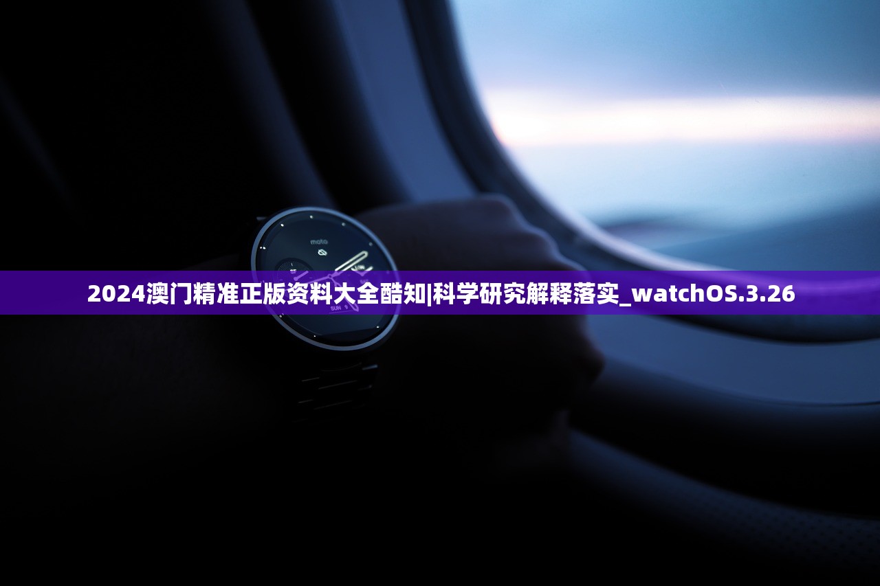 2024澳门精准正版资料大全酷知|科学研究解释落实_watchOS.3.26