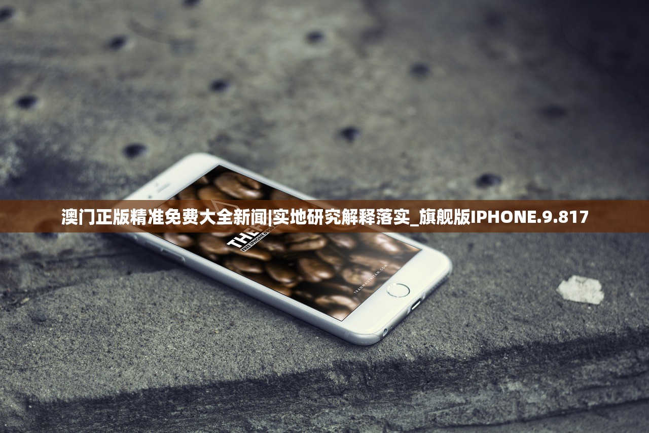 澳门正版精准免费大全新闻|实地研究解释落实_旗舰版IPHONE.9.817