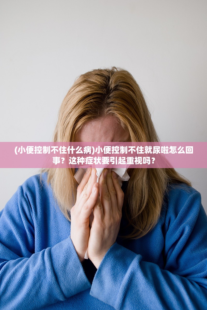 (小便控制不住什么病)小便控制不住就尿啦怎么回事？这种症状要引起重视吗？