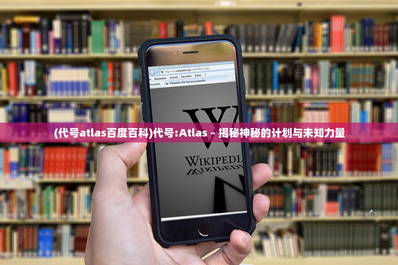 (代号atlas百度百科)代号:Atlas – 揭秘神秘的计划与未知力量