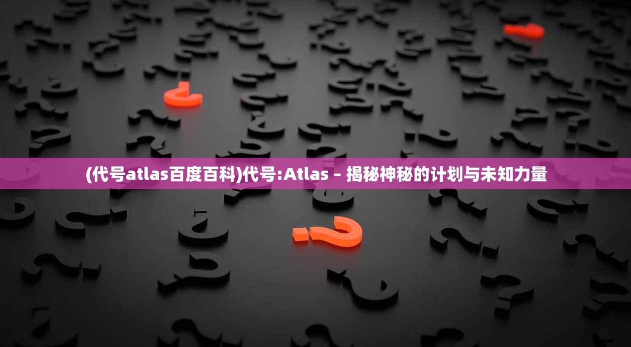 (代号atlas百度百科)代号:Atlas – 揭秘神秘的计划与未知力量