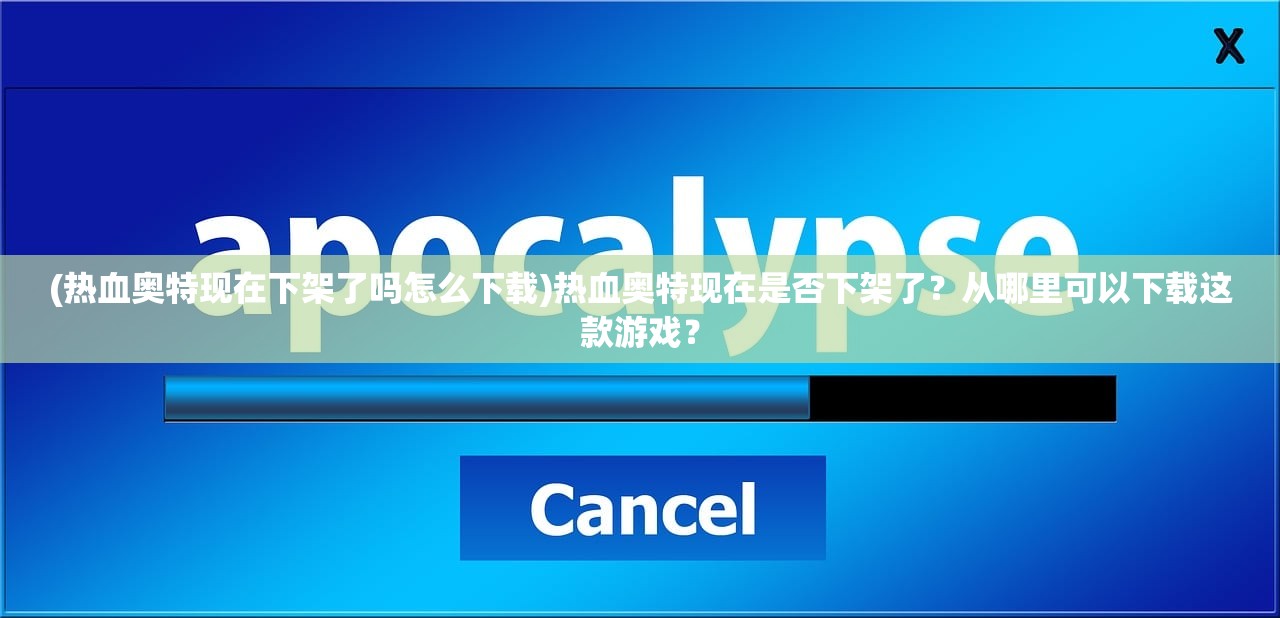 (热血奥特现在下架了吗怎么下载)热血奥特现在是否下架了？从哪里可以下载这款游戏？