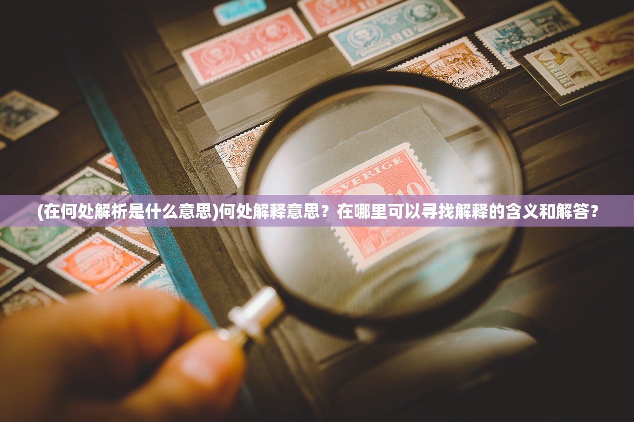 (在何处解析是什么意思)何处解释意思？在哪里可以寻找解释的含义和解答？