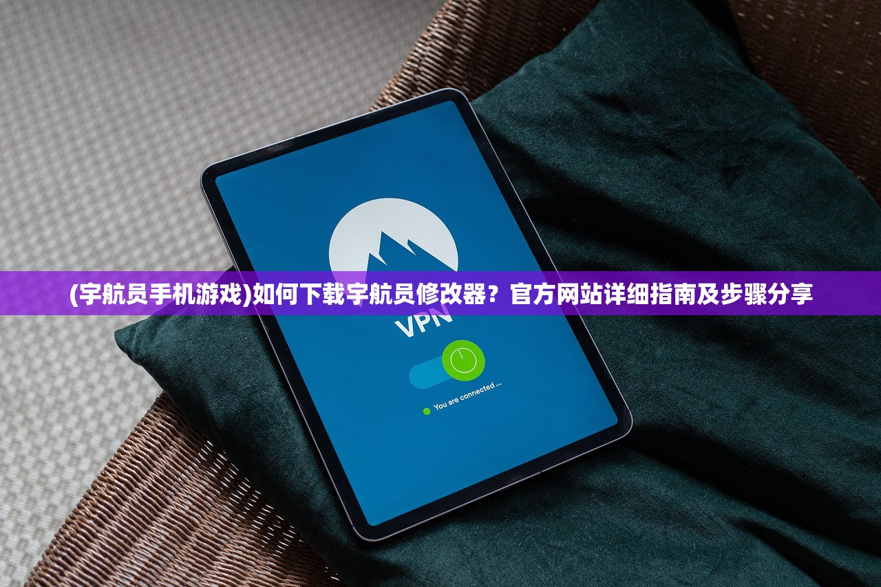 (宇航员手机游戏)如何下载宇航员修改器？官方网站详细指南及步骤分享