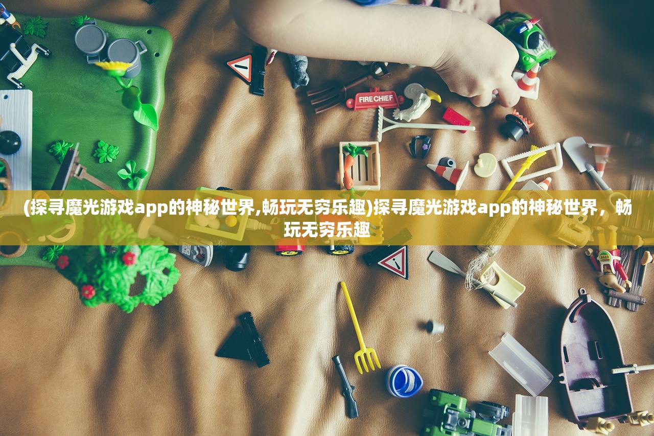 (探寻魔光游戏app的神秘世界,畅玩无穷乐趣)探寻魔光游戏app的神秘世界，畅玩无穷乐趣