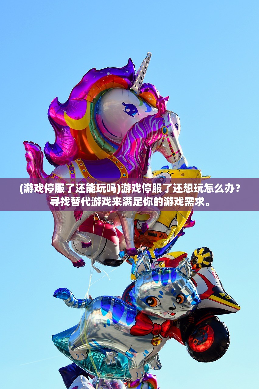 (游戏停服了还能玩吗)游戏停服了还想玩怎么办？寻找替代游戏来满足你的游戏需求。