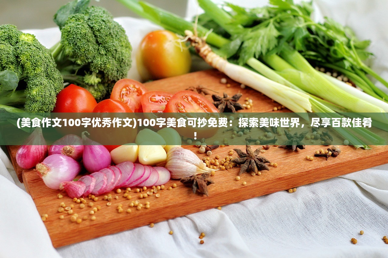 (美食作文100字优秀作文)100字美食可抄免费：探索美味世界，尽享百款佳肴！