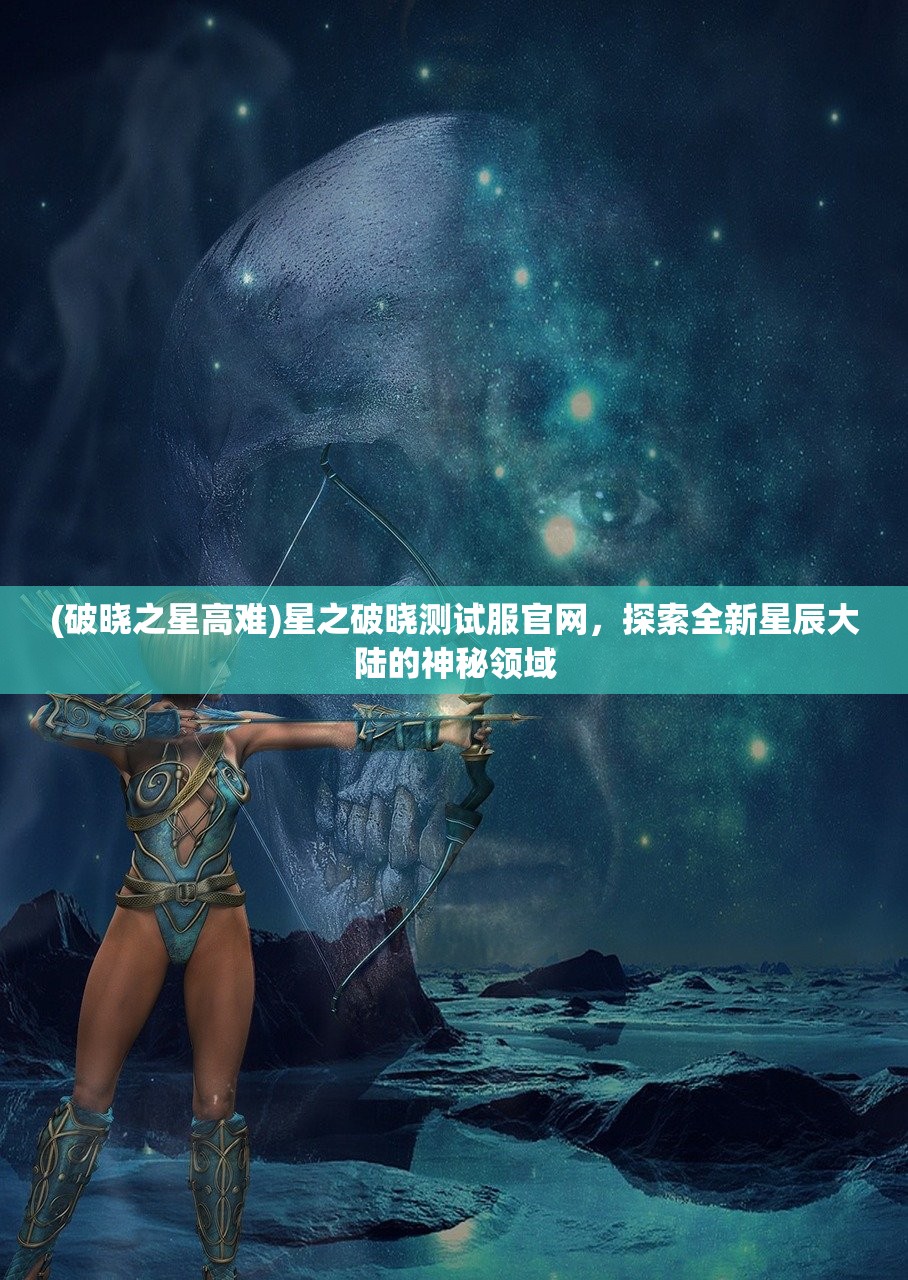 (破晓之星高难)星之破晓测试服官网，探索全新星辰大陆的神秘领域