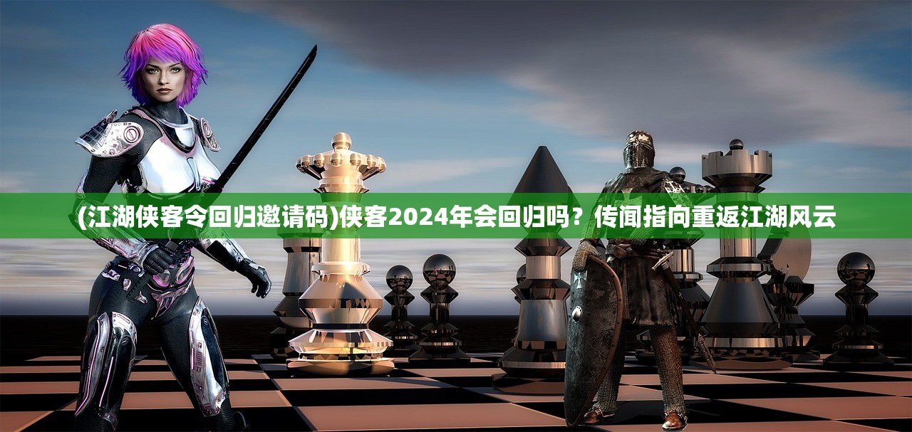 (江湖侠客令回归邀请码)侠客2024年会回归吗？传闻指向重返江湖风云