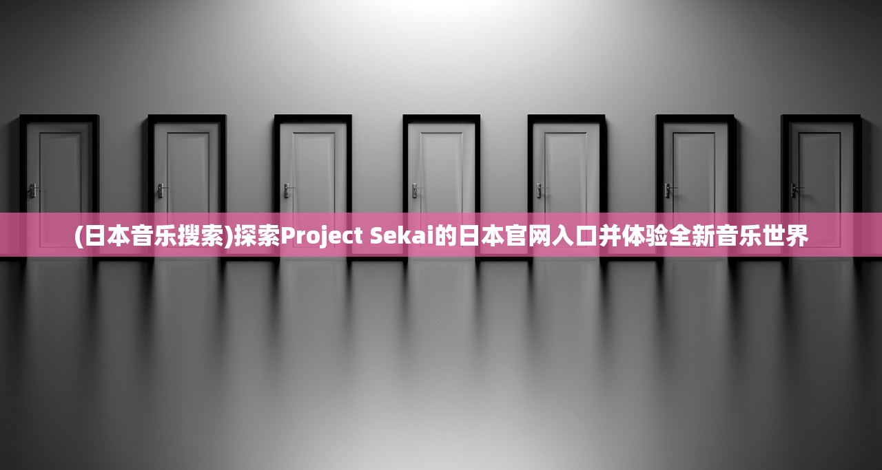 (日本音乐搜索)探索Project Sekai的日本官网入口并体验全新音乐世界