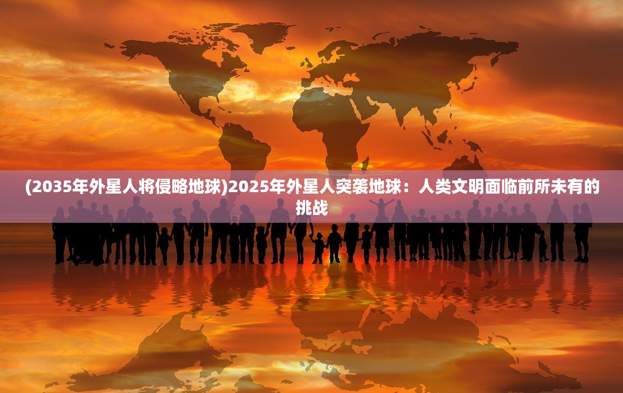 (2035年外星人将侵略地球)2025年外星人突袭地球：人类文明面临前所未有的挑战