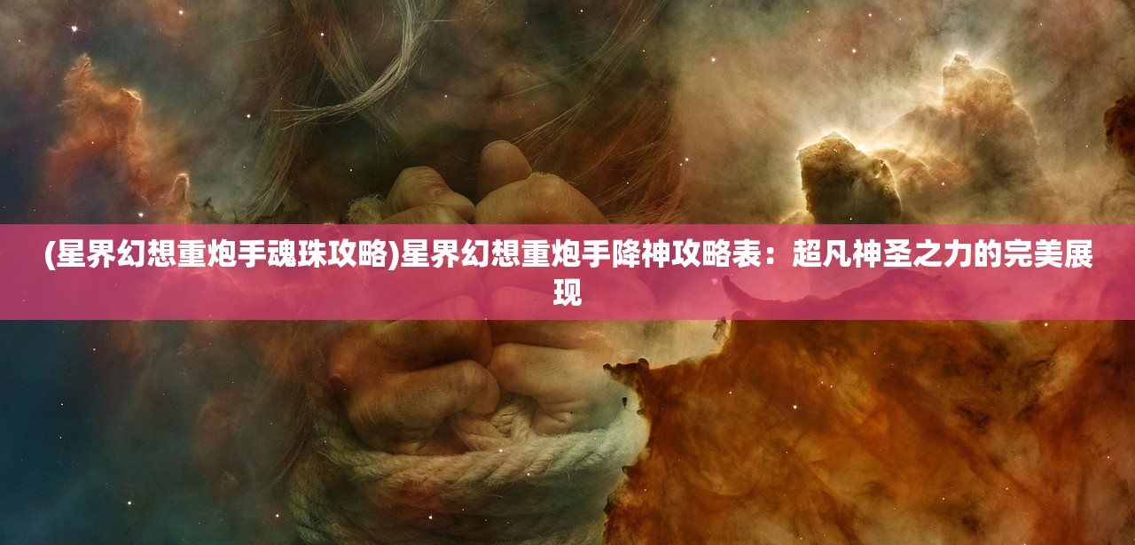 (星界幻想重炮手魂珠攻略)星界幻想重炮手降神攻略表：超凡神圣之力的完美展现