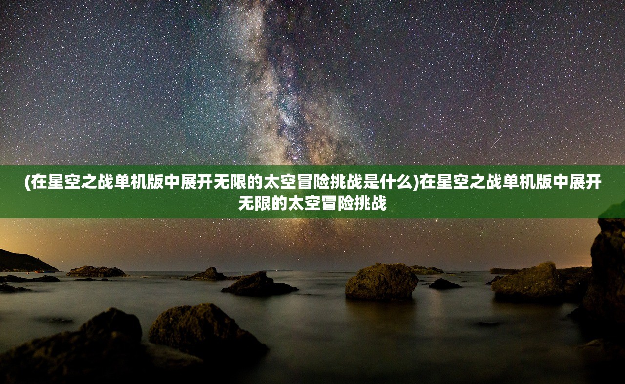 (在星空之战单机版中展开无限的太空冒险挑战是什么)在星空之战单机版中展开无限的太空冒险挑战