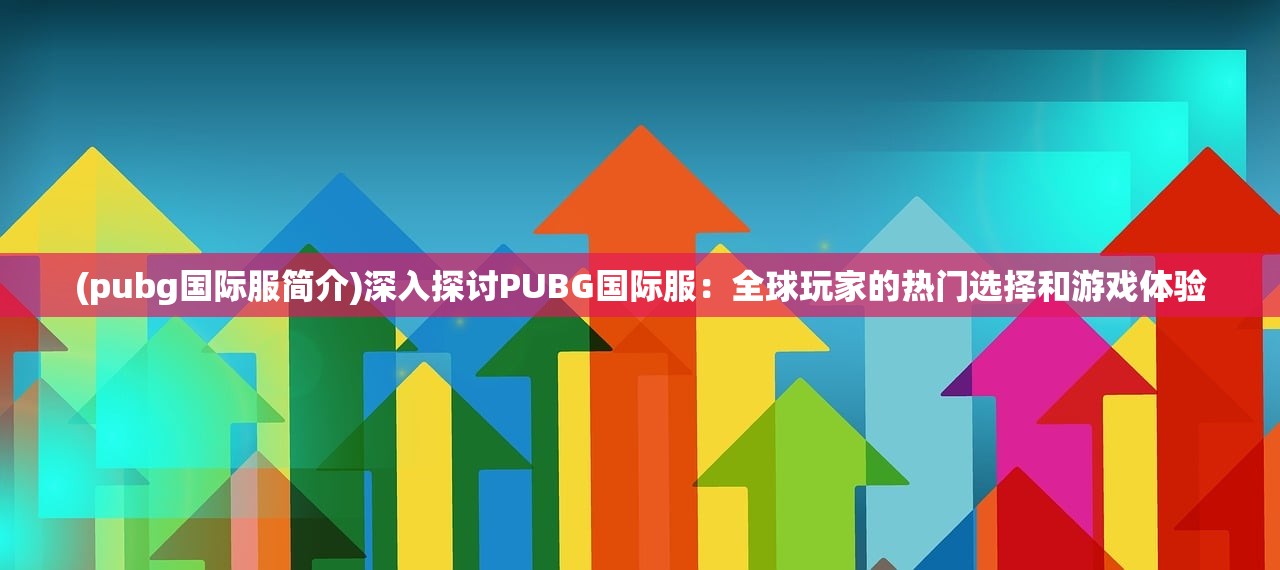 (pubg国际服简介)深入探讨PUBG国际服：全球玩家的热门选择和游戏体验