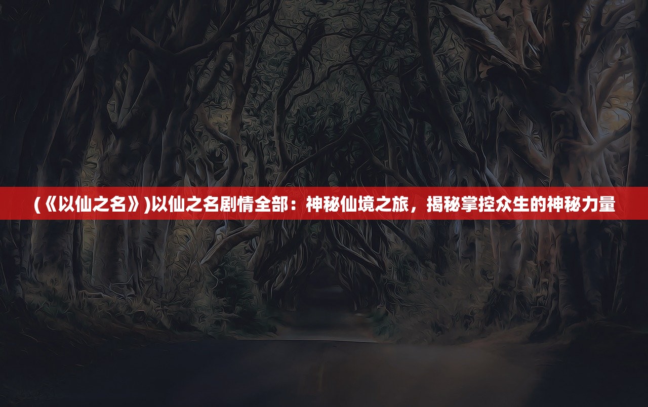 (《以仙之名》)以仙之名剧情全部：神秘仙境之旅，揭秘掌控众生的神秘力量