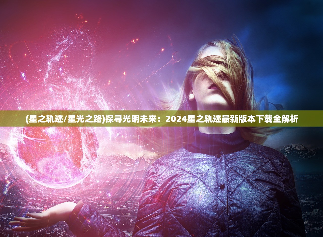 (星之轨迹/星光之路)探寻光明未来：2024星之轨迹最新版本下载全解析