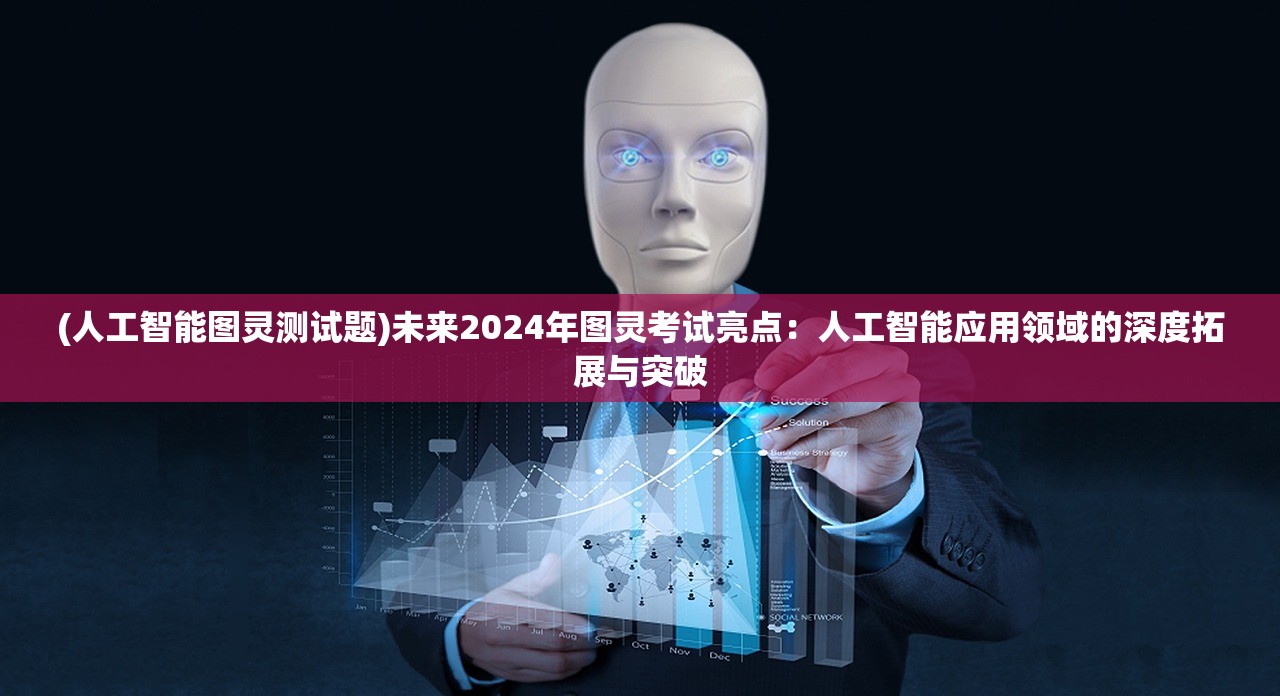 (人工智能图灵测试题)未来2024年图灵考试亮点：人工智能应用领域的深度拓展与突破