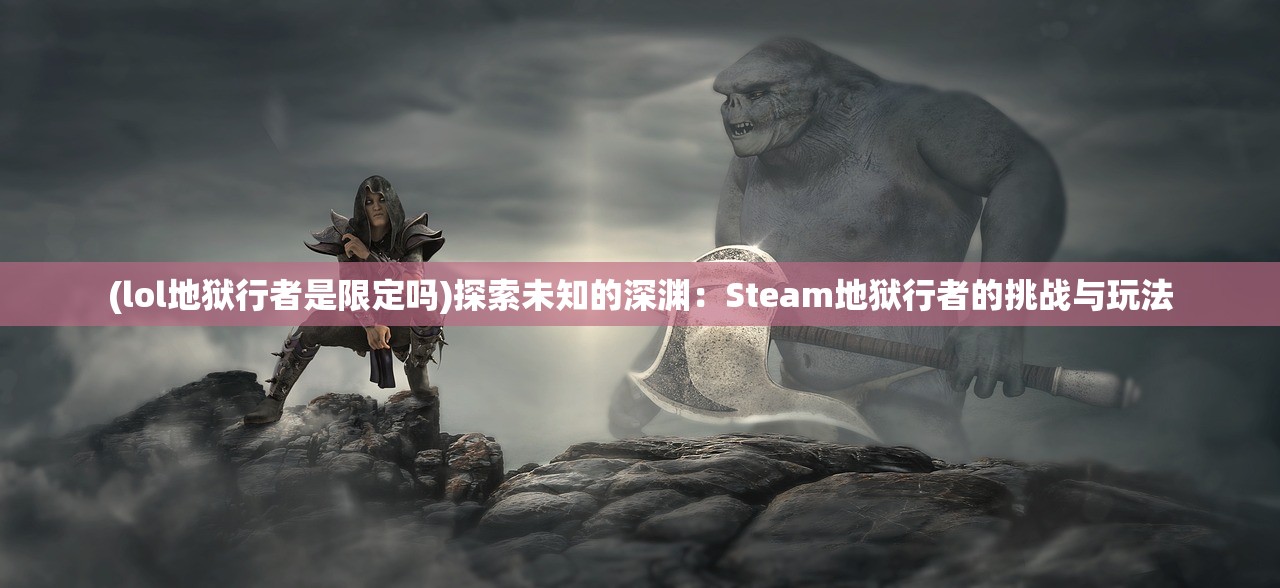 (lol地狱行者是限定吗)探索未知的深渊：Steam地狱行者的挑战与玩法