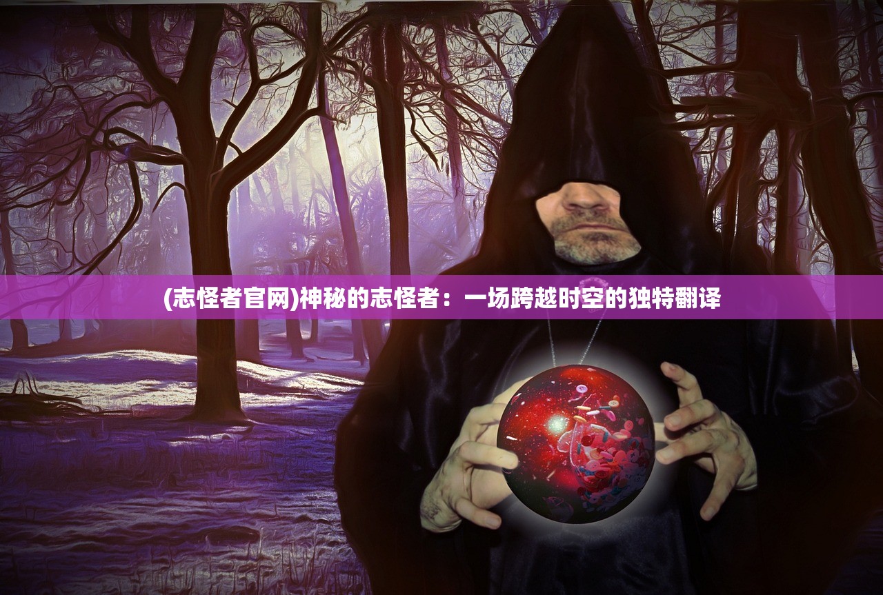 (志怪者官网)神秘的志怪者：一场跨越时空的独特翻译