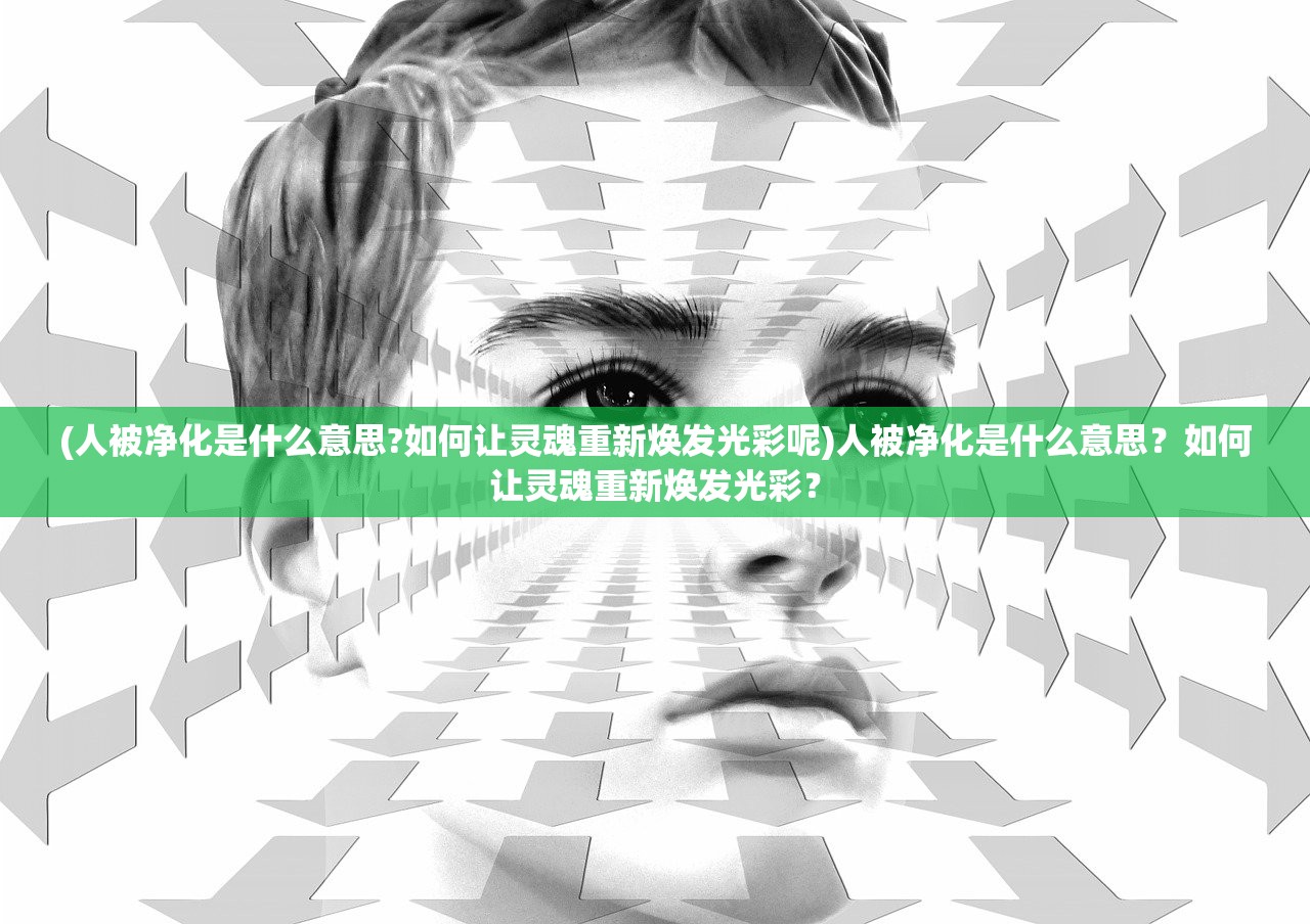 (人被净化是什么意思?如何让灵魂重新焕发光彩呢)人被净化是什么意思？如何让灵魂重新焕发光彩？